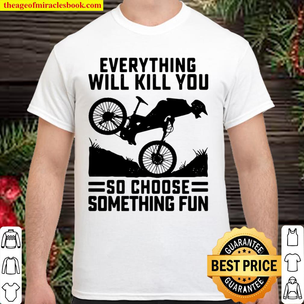 Everything Will Kill You So Choose Something Fun Biker Version 2021 Shirt, Hoodie, Long Sleeved, SweatShirt