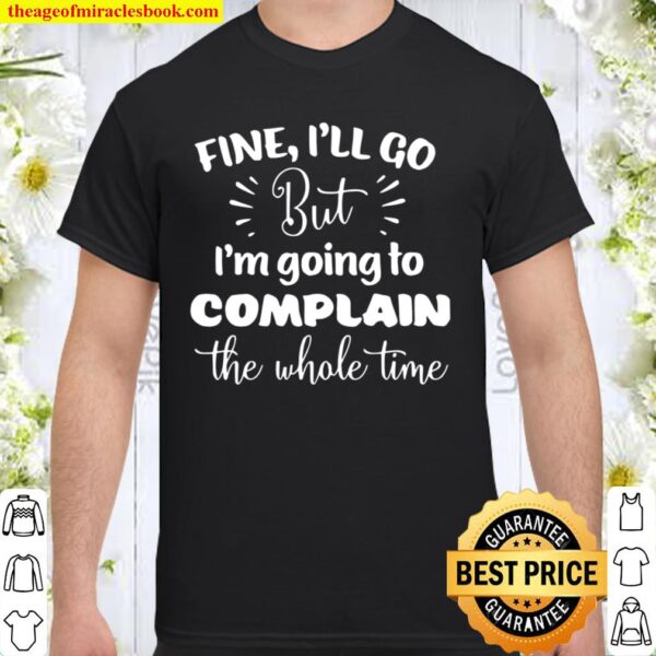 Fine I’ll Go But I’m Going To Complain The Whole Time Shirt