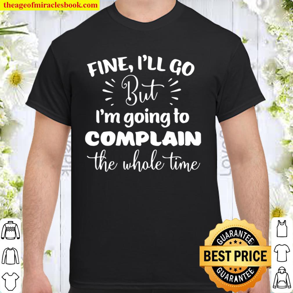 Fine I’ll Go But I’m Going To Complain The Whole Time hot Shirt, Hoodie, Long Sleeved, SweatShirt