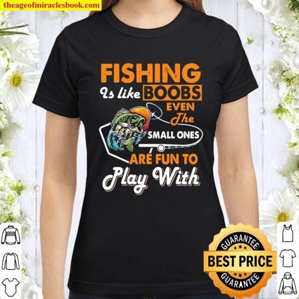 Fishing Is Like Boobs Even The Small Ones Are Fun To Play With Classic Women T-Shirt