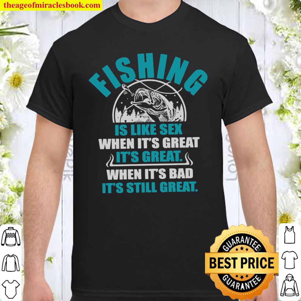 Fishing Is Like Sex When It’s Great It’s Great When It’s Bad It’s Still Great 2021 Shirt, Hoodie, Long Sleeved, SweatShirt