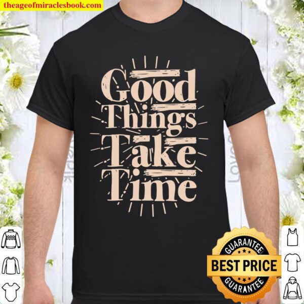 Good Things Take Time Motivational Shirt