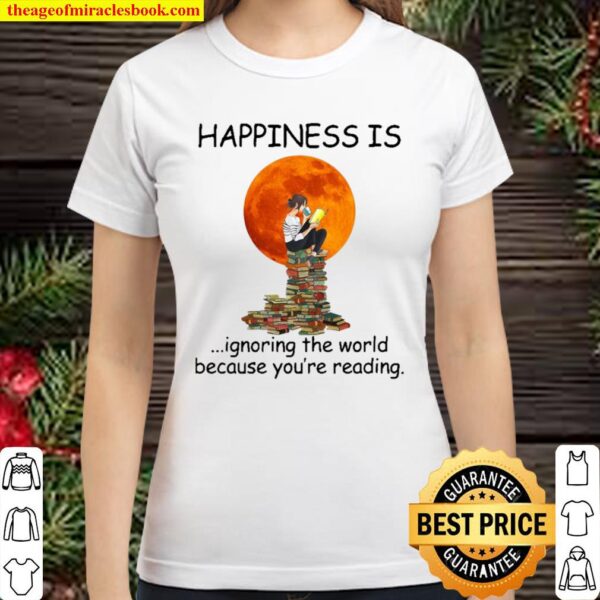 Happiness is ignoring the world because you’re reading Classic Women T-Shirt