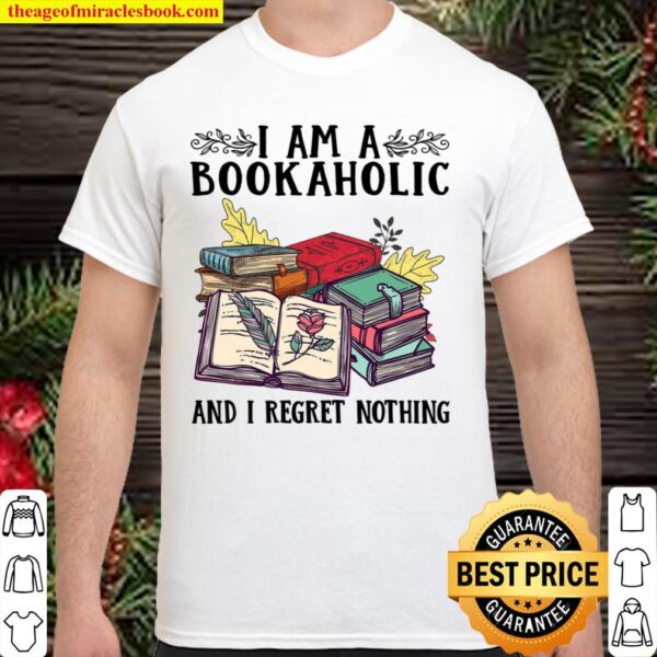 I Am A Bookaholic And I Regret Nothing Shirt