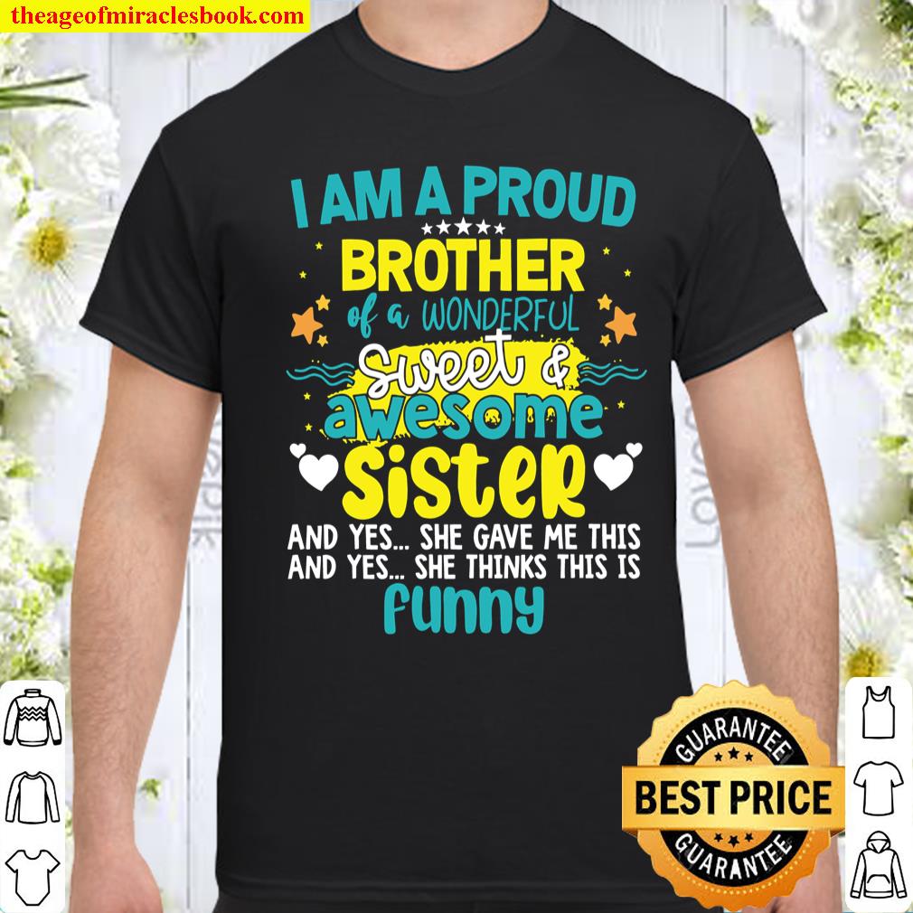 I Am A Proud Brother Of A Wonderful Sweet Awesome Sister And Yes She Gave Me This Funny Shirt