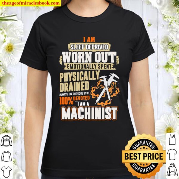 I Am Sleep Deprived Worn Out Physically Drained I Am A Machinist Classic Women T-Shirt