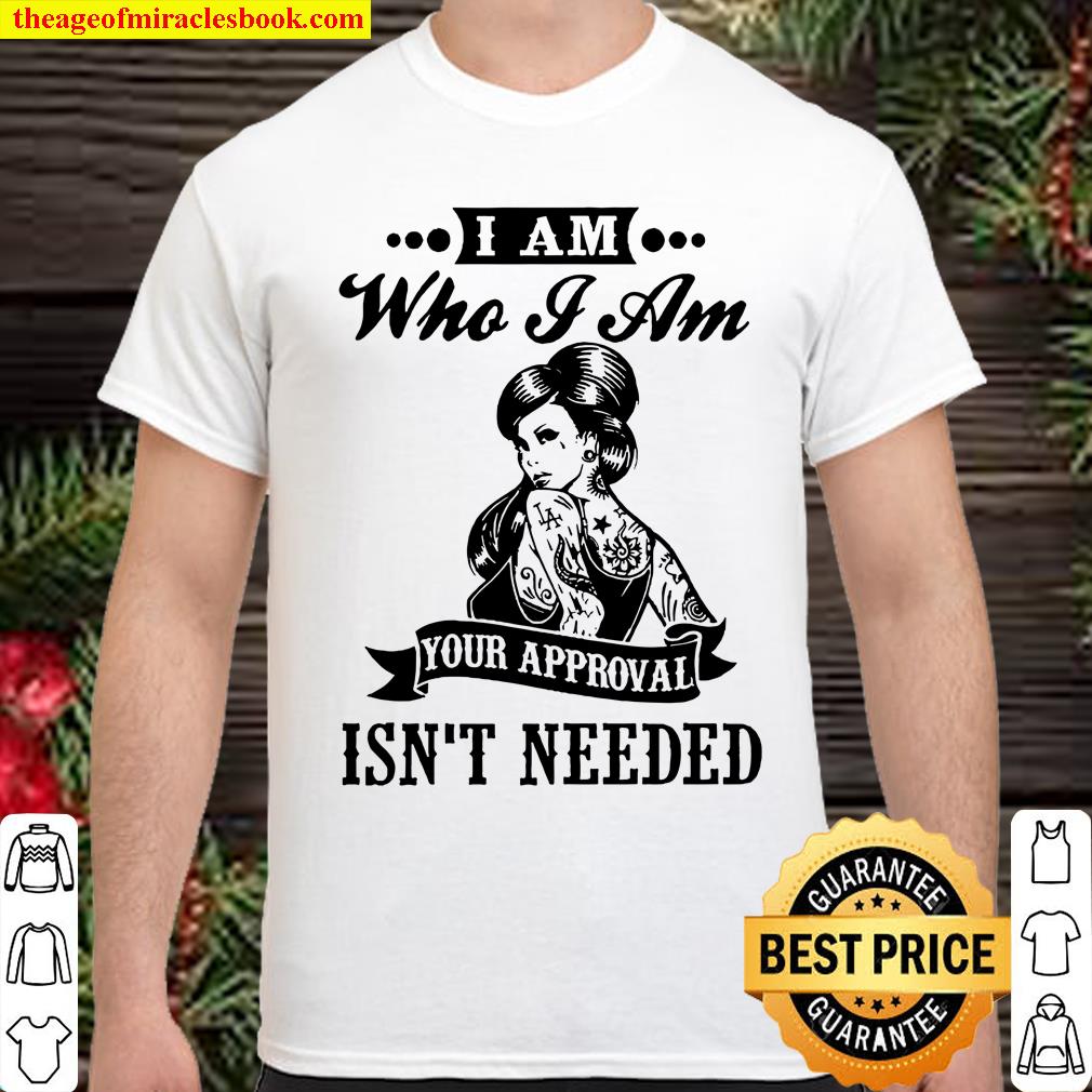 I Am Who I Am Your Approval Isn’t Needed Shirt, hoodie, tank top, sweater