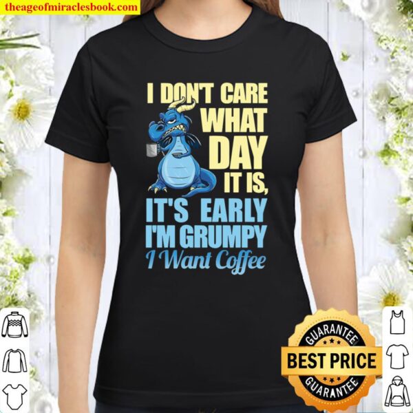 I Don’t Care What Day It Is It’s Early I’m Grumpy I Want Coffee Classic Women T-Shirt
