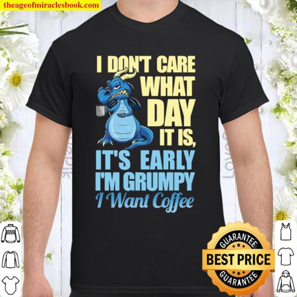 I Don’t Care What Day It Is It’s Early I’m Grumpy I Want Coffee Shirt