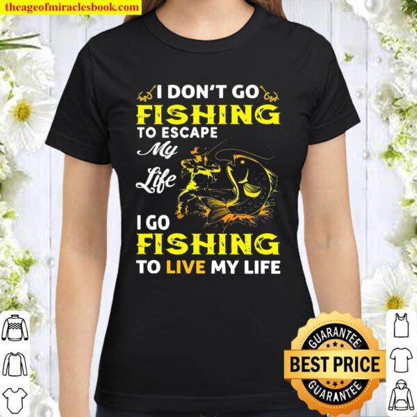 I Don’t Go Fishing To Escape My Life I Go Fishing To Live My Life Classic Women T-Shirt