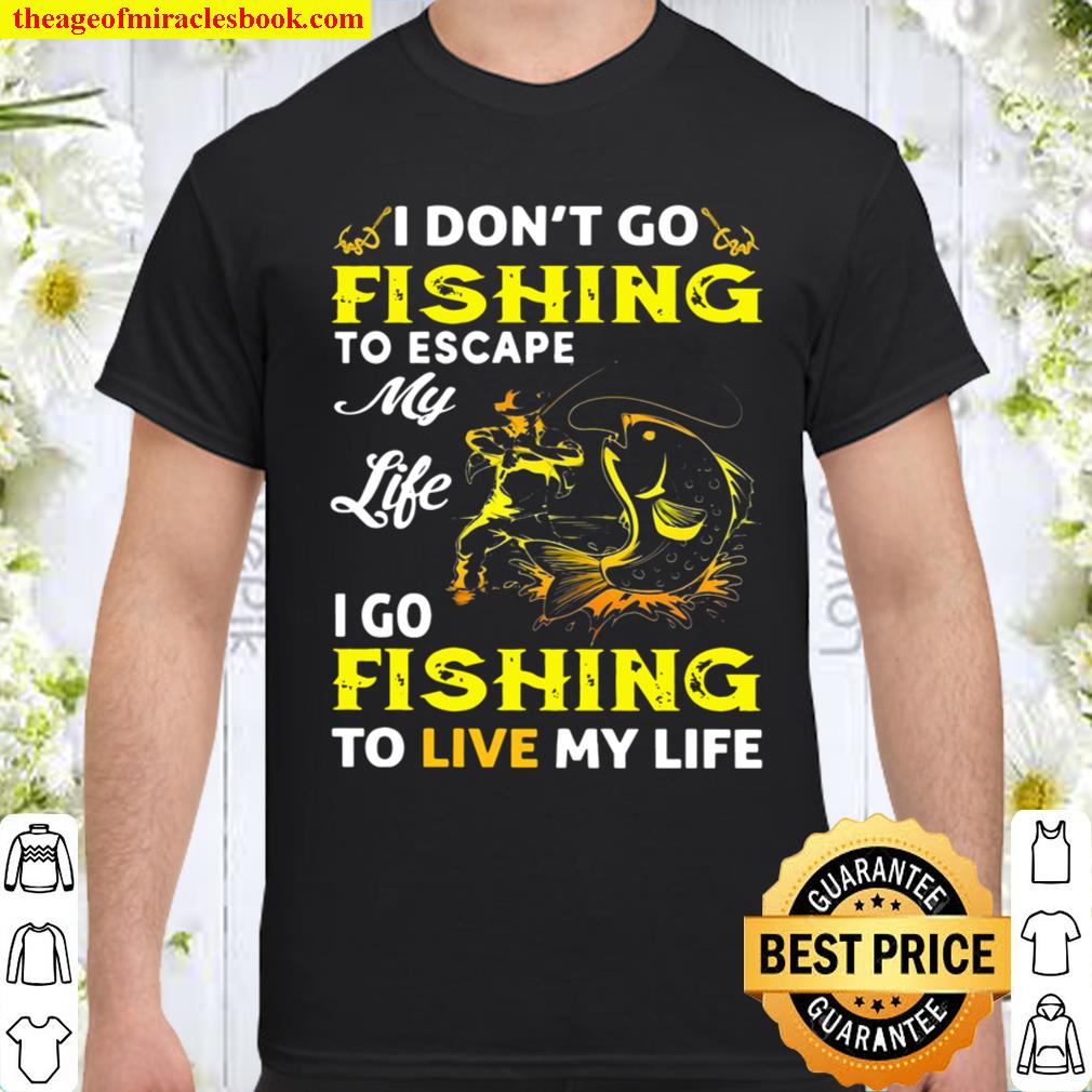 I Don’t Go Fishing To Escape My Life I Go Fishing To Live My Life Shirt