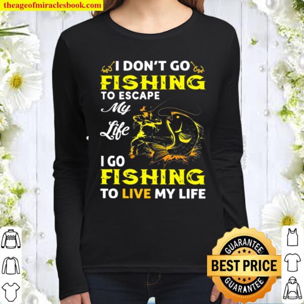 I Don’t Go Fishing To Escape My Life I Go Fishing To Live My Life Women Long Sleeved