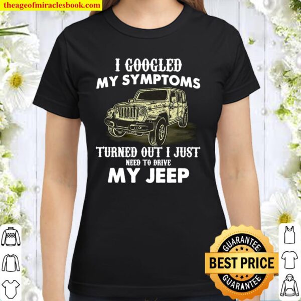I Googled My Symptoms Turned Out I Just Need To Drive My Jeep Classic Women T-Shirt