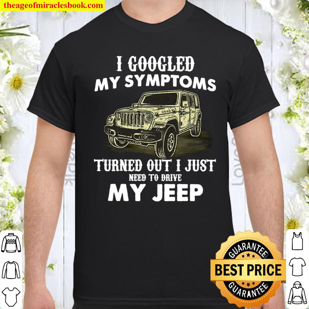 I Googled My Symptoms Turned Out I Just Need To Drive My Jeep Shirt