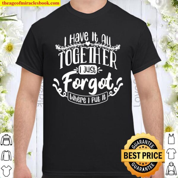 I Have It All Together Just Forgot Where I Put It Funny Shirt