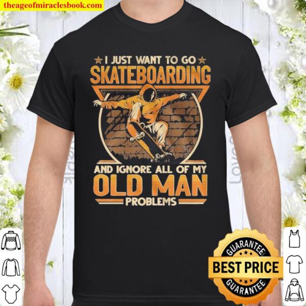 I Just Want To Go Skateboarding And Ignore All Of Old Man Problems Shirt