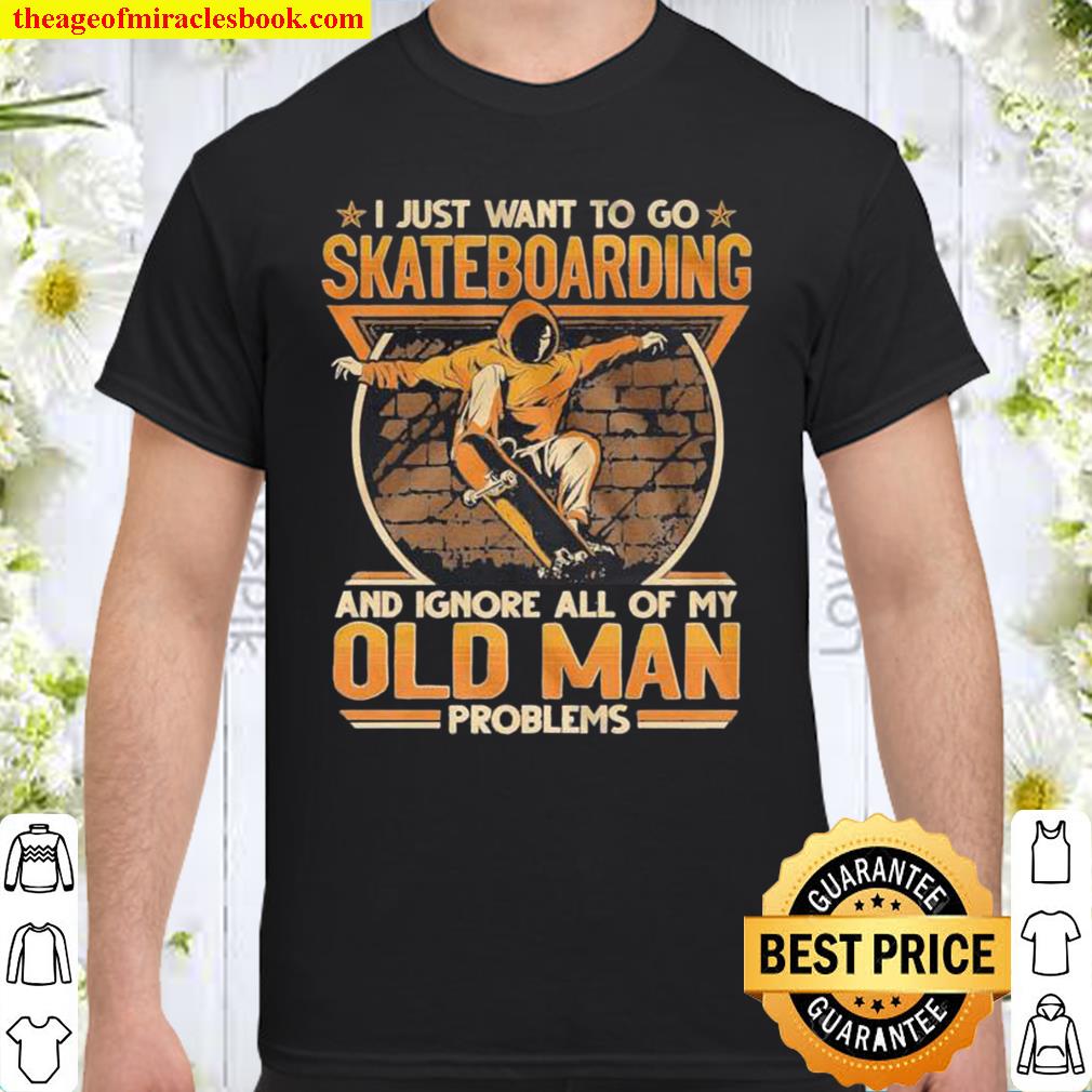 I Just Want To Go Skateboarding And Ignore All Of Old Man Problems hot Shirt, Hoodie, Long Sleeved, SweatShirt
