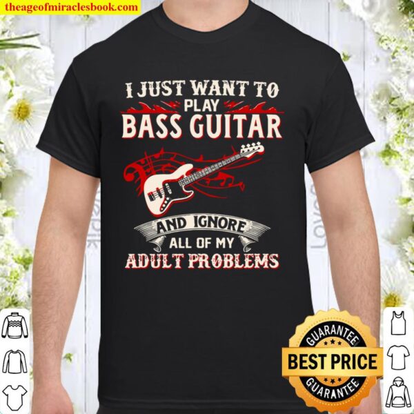 I Just Want To Play Bass Guitar And Ignore All Of My Adult Problems Shirt