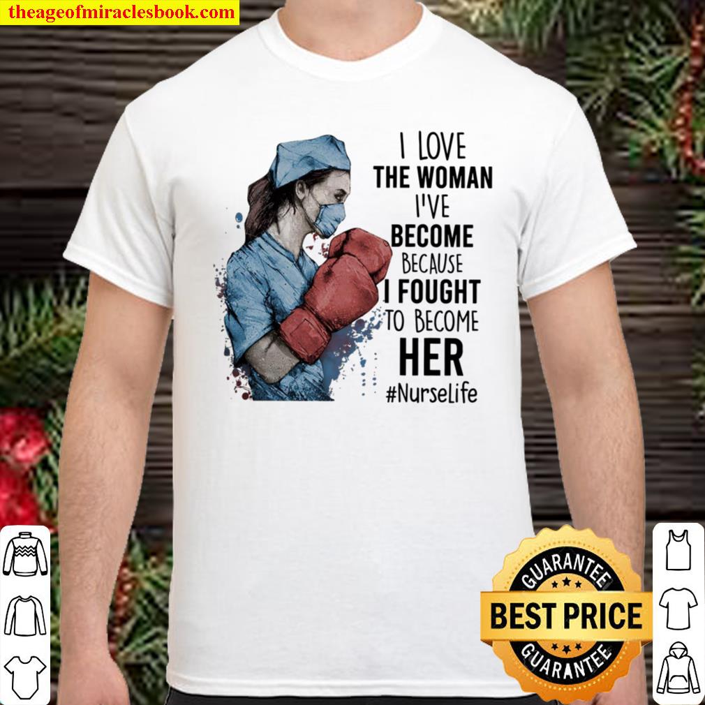 I Love The Woman I’ve Become Because I Fought To Become Her Nurse Life Shirt