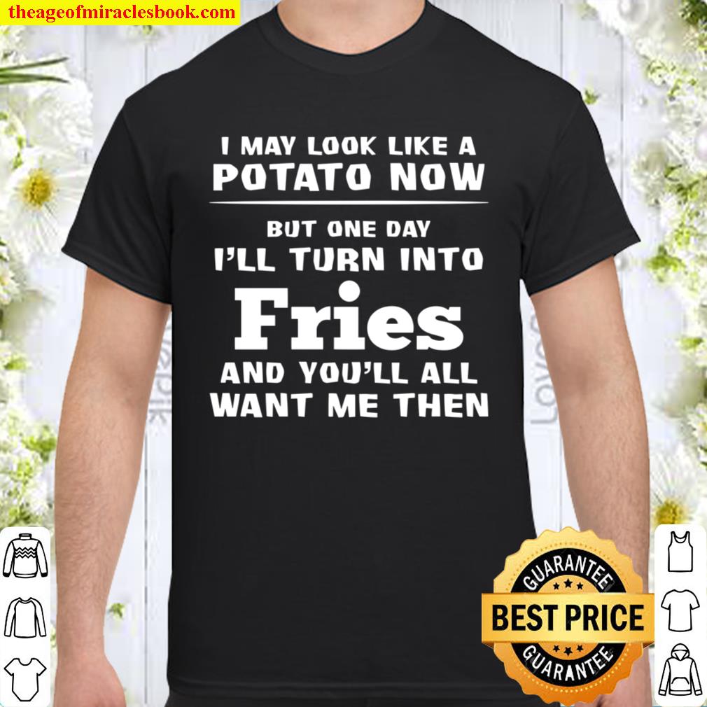 I May Look Like A Potato Now But One Day I’ll Turn Into Fries And You’ll All Want Me Then limited Shirt, Hoodie, Long Sleeved, SweatShirt