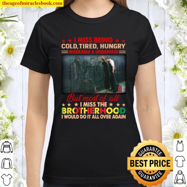 I Miss Being Cold Tired Hungry But Most Of All I Miss The Brotherhood Classic Women T-Shirt
