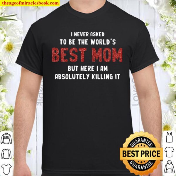 I Never Asked To Be The World’s Best Mom But Here I Am Absolutely Kill Shirt