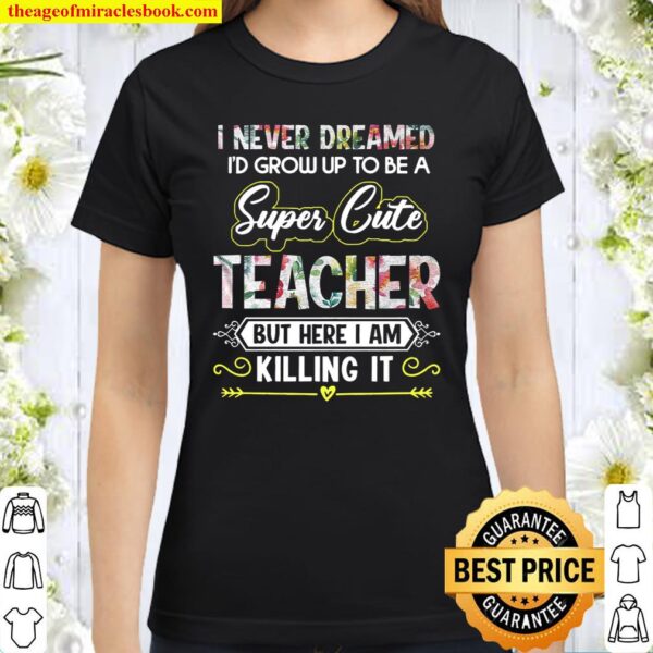 I Never Dreamed I’d Grow Up To Be A Super Cute Teacher But Here I Am K Classic Women T-Shirt