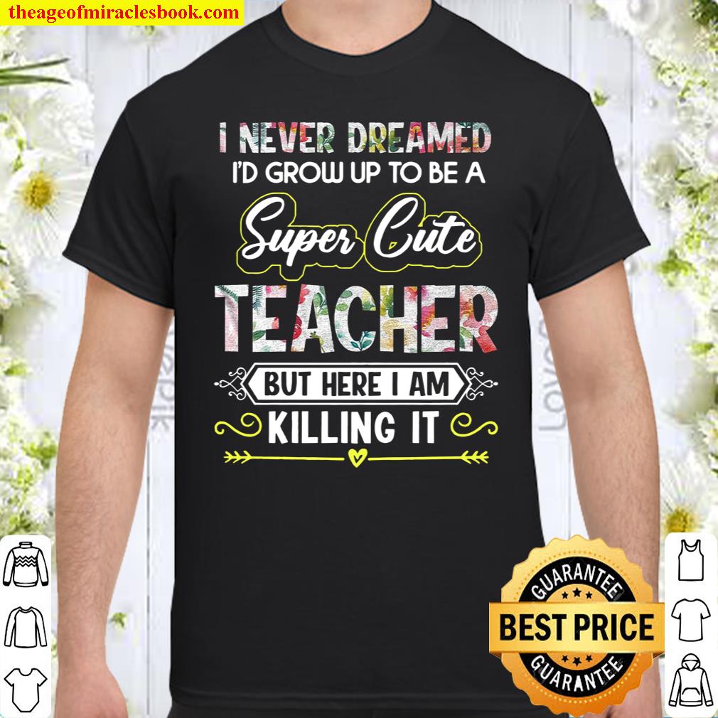 I Never Dreamed I’d Grow Up To Be A Super Cute Teacher But Here I Am Killing It Shirt