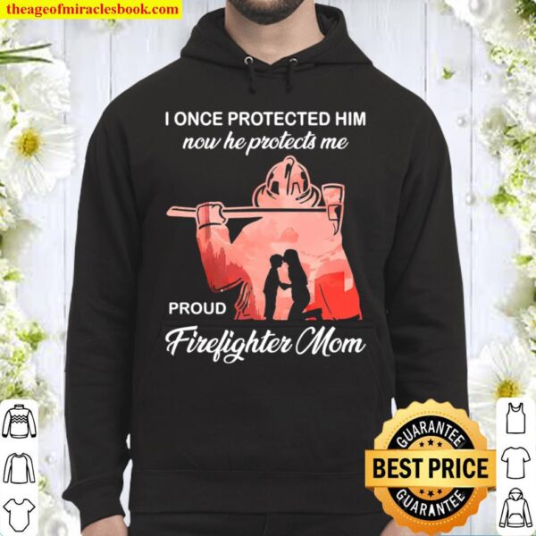I Once Protected Him Now He Protects Me Proud Firefighter Mom Hoodie