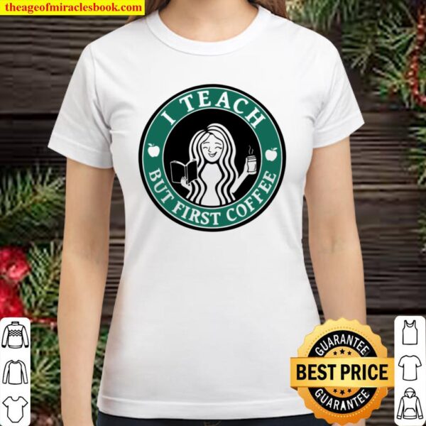 I Teach But First Coffee Classic Women T-Shirt