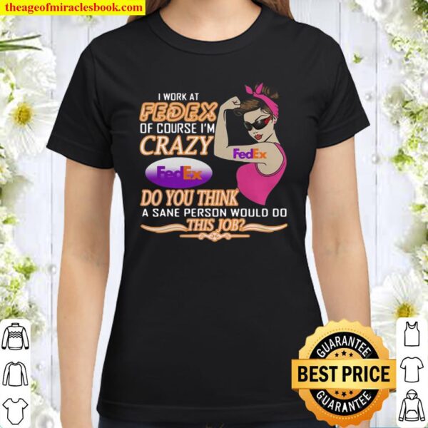 I Work At Fedex Of Course I’m Crazy Do You Think A Sane Person Would D Classic Women T-Shirt