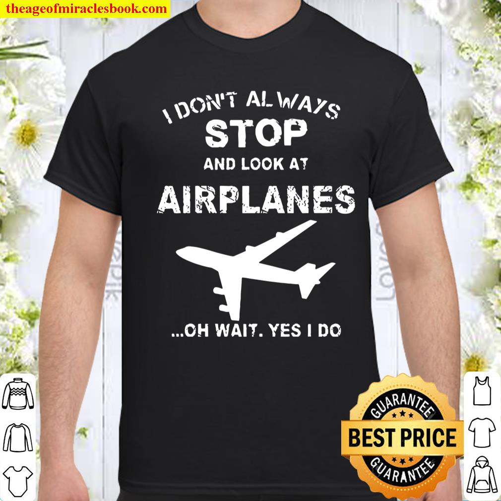 I don’t always stop and look at airplanes oh wait yes i do shirt, hoodie, tank top, sweater