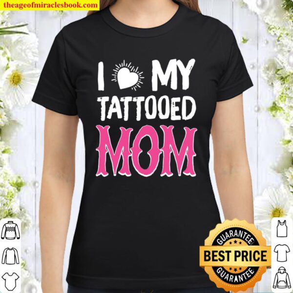 I love my TATTOOED MOM Classic Women T-Shirt