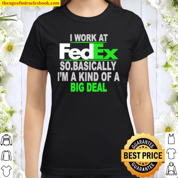 I work at FedEx so basically I’m a kind of a big deal Classic Women T-Shirt