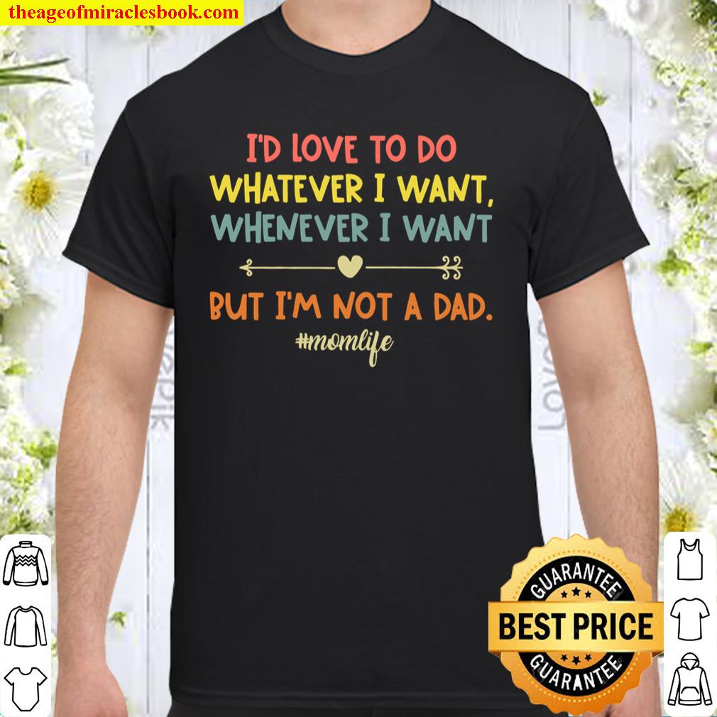 I’d Love To Do Whatever I Want Whenever I Want But I’m Not A Dad Mom Life shirt, hoodie, tank top, sweater
