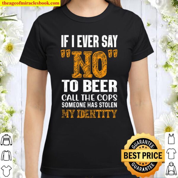 If I ever Say No To Beer Call The Cops Someone Has Stolen My Identity Classic Women T-Shirt