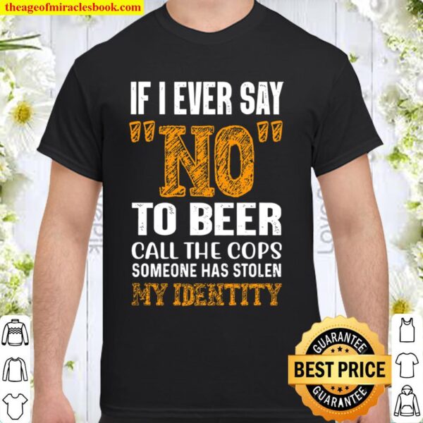 If I ever Say No To Beer Call The Cops Someone Has Stolen My Identity Shirt