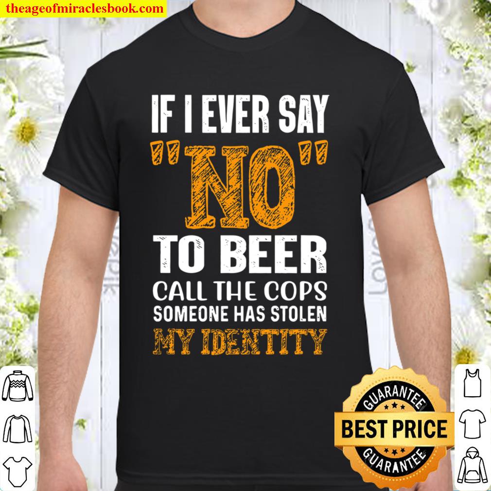 If I ever Say No To Beer Call The Cops Someone Has Stolen My Identity limited Shirt, Hoodie, Long Sleeved, SweatShirt