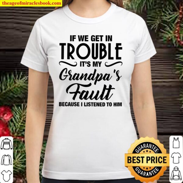 If We Get In Trouble It’s My Grandpa’s Fault Because I Listened To Him Classic Women T-Shirt