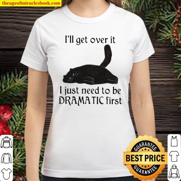 I’ll Get Over It I Just Need To Be Dramatic First Classic Women T-Shirt