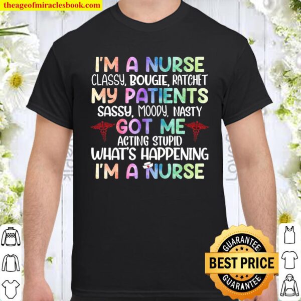 I’m A Nurse Classy Bougie Ratchet My Patients Got Me What’s Happening Shirt