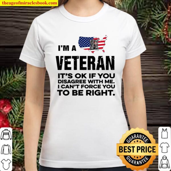 I’m A Veteran It’s Ok If You Disagree With Me I Can’t Force You To Be Classic Women T-Shirt