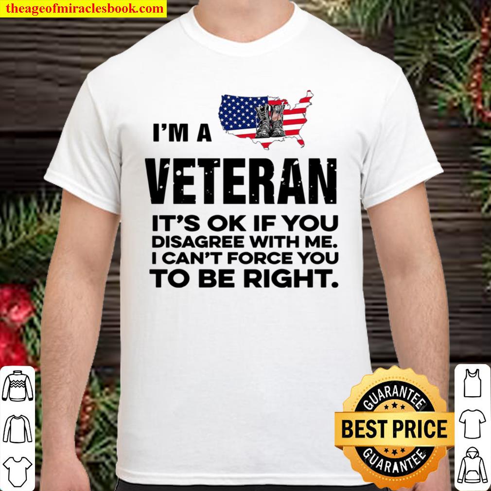 I’m A Veteran It’s Ok If You Disagree With Me I Can’t Force You To Be Shirt