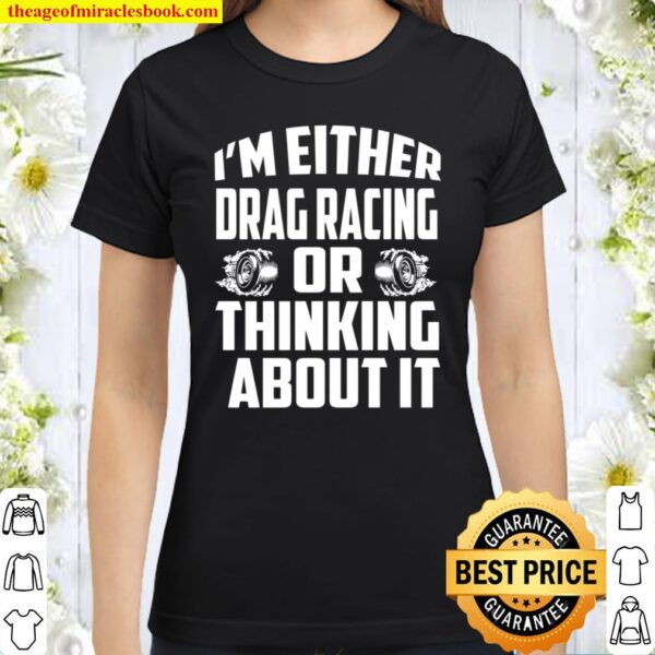 I’m Either Drag Racing Or Thinking About It Classic Women T-Shirt