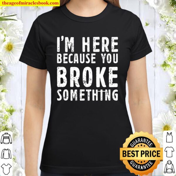 I’m Here Because You Broke Something Black Classic Women T-Shirt