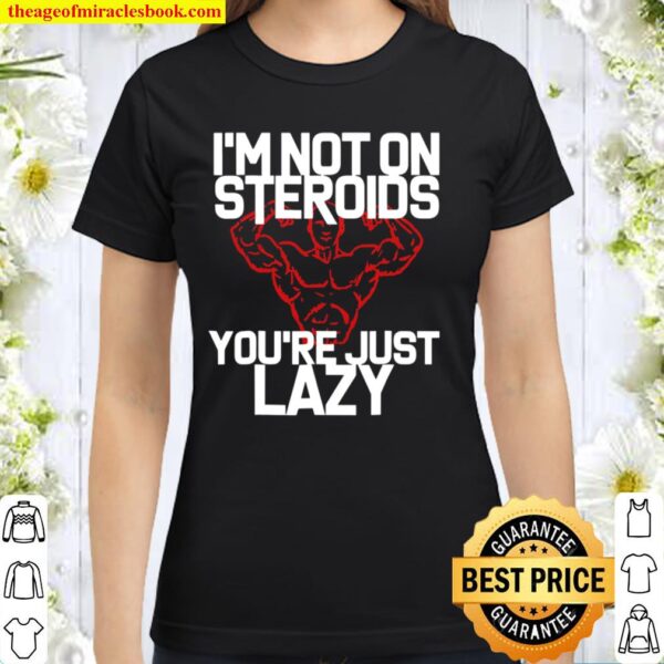 I’m Not On Steroids You’re Just Lazy Workout Gym Classic Women T-Shirt