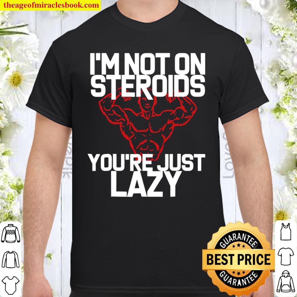 I’m Not On Steroids You’re Just Lazy Workout Gym Shirt, hoodie, tank top, sweater
