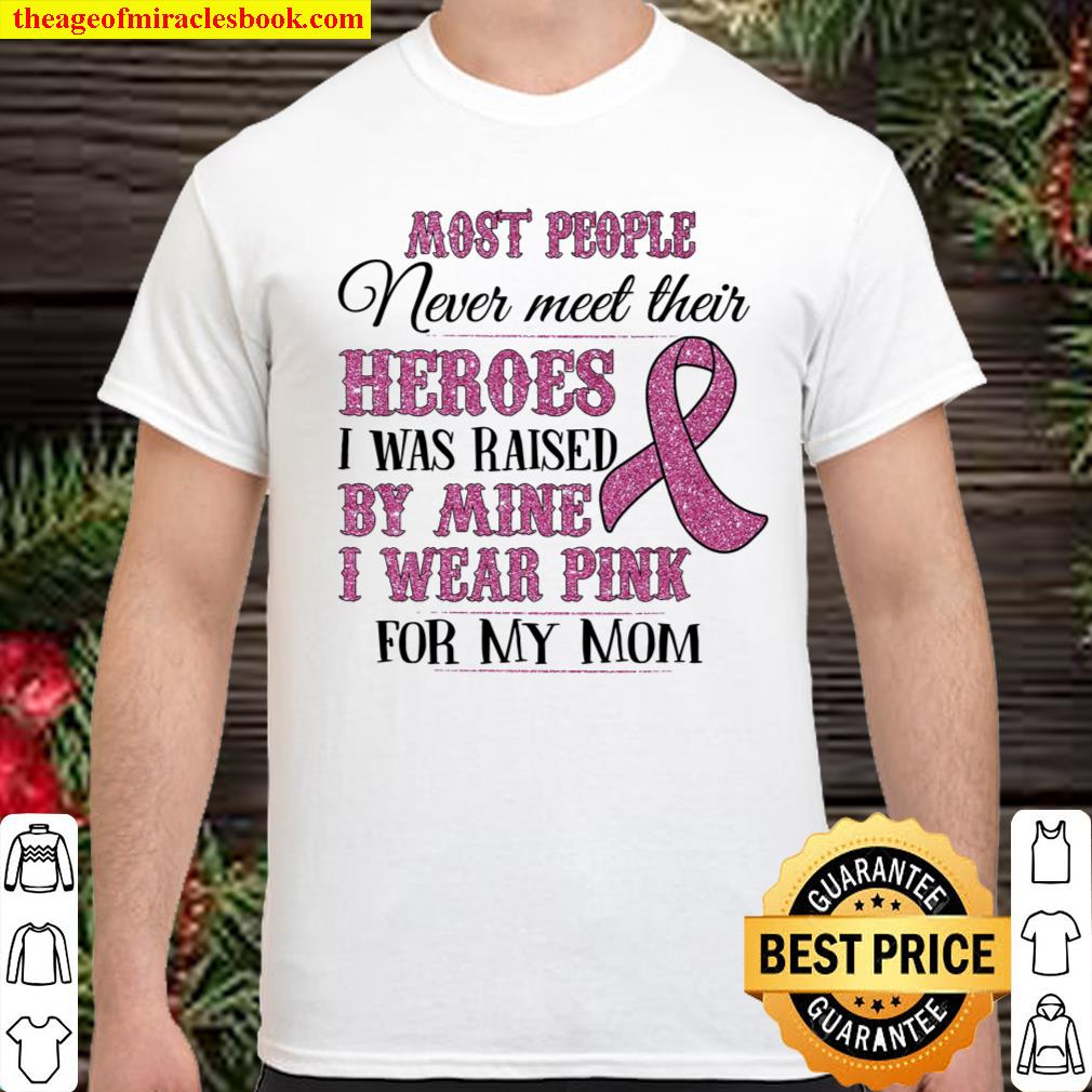 Most People Never Meet Their Heroes I Was Raised By Mine I Wear Pink For My Mom Shirt