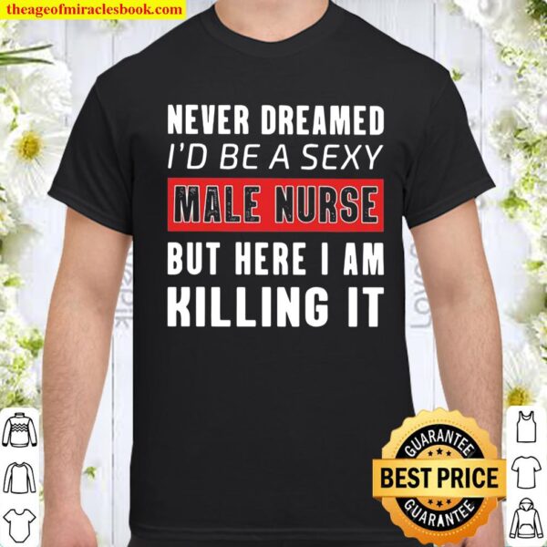 Never Dreamed I’d Be A Sexy Male Nurse But Here I Am Killing It Shirt