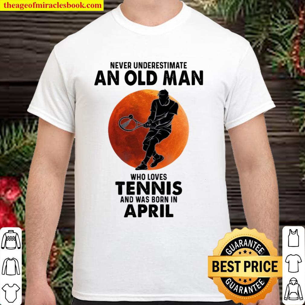 Never underestimate an old man who loves tennis and was born in april hot Shirt, Hoodie, Long Sleeved, SweatShirt